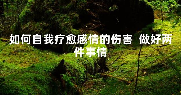 如何自我疗愈感情的伤害  做好两件事情